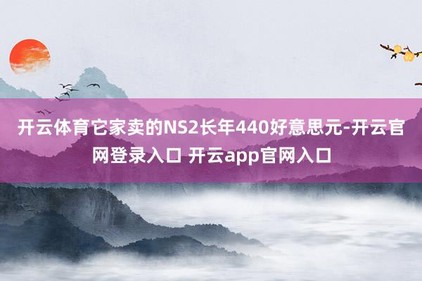 开云体育它家卖的NS2长年440好意思元-开云官网登录入口 开云app官网入口