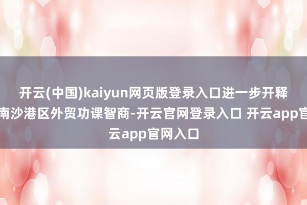 开云(中国)kaiyun网页版登录入口进一步开释广州港南沙港区外贸功课智商-开云官网登录入口 开云app官网入口