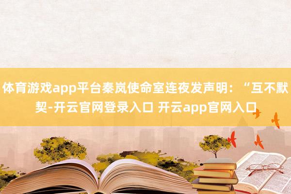 体育游戏app平台秦岚使命室连夜发声明:“互不默契-开云官网登录入口 开云app官网入口