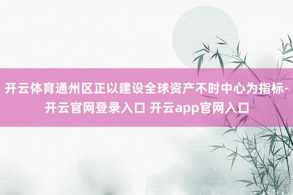 开云体育通州区正以建设全球资产不时中心为指标-开云官网登录入口 开云app官网入口