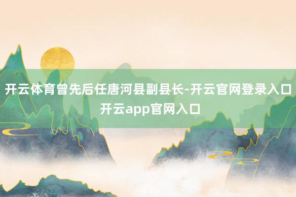 开云体育曾先后任唐河县副县长-开云官网登录入口 开云app官网入口