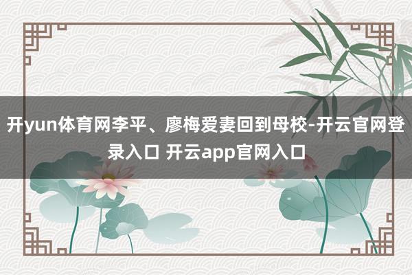 开yun体育网李平、廖梅爱妻回到母校-开云官网登录入口 开云app官网入口