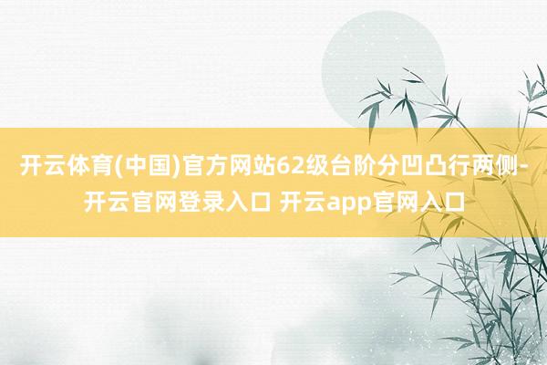 开云体育(中国)官方网站62级台阶分凹凸行两侧-开云官网登录入口 开云app官网入口