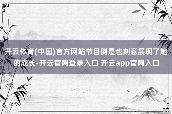 开云体育(中国)官方网站节目倒是也刻意展现了她的成长-开云官网登录入口 开云app官网入口