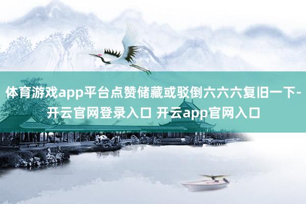 体育游戏app平台点赞储藏或驳倒六六六复旧一下-开云官网登录入口 开云app官网入口