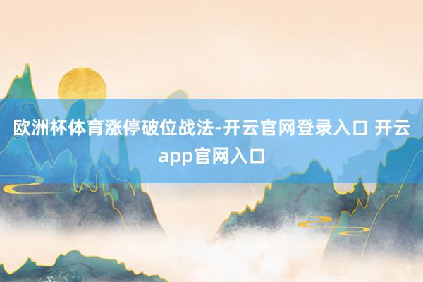 欧洲杯体育涨停破位战法-开云官网登录入口 开云app官网入口