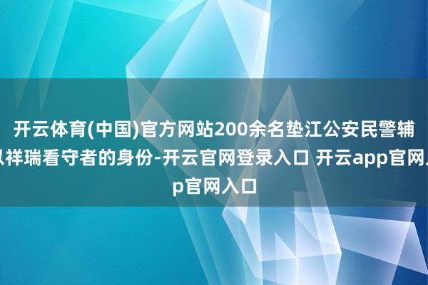 开云体育(中国)官方网站200余名垫江公安民警辅警以祥瑞看守者的身份-开云官网登录入口 开云app官网入口
