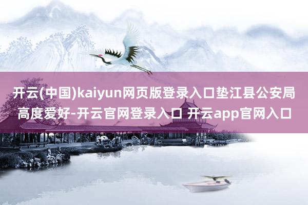 开云(中国)kaiyun网页版登录入口垫江县公安局高度爱好-开云官网登录入口 开云app官网入口