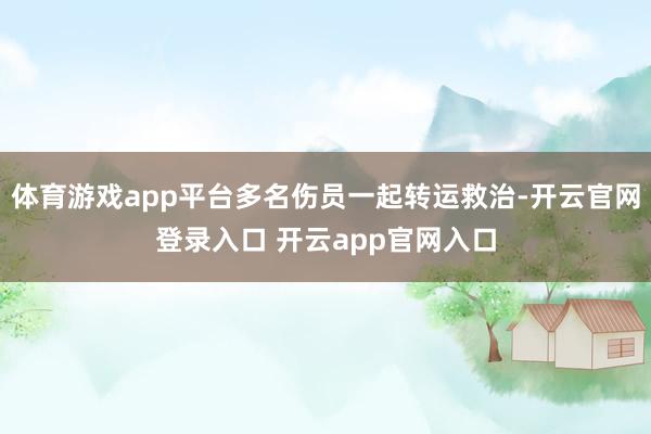 体育游戏app平台多名伤员一起转运救治-开云官网登录入口 开云app官网入口