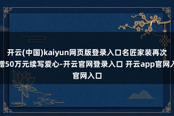开云(中国)kaiyun网页版登录入口名匠家装再次捐赠50万元续写爱心-开云官网登录入口 开云app官网入口