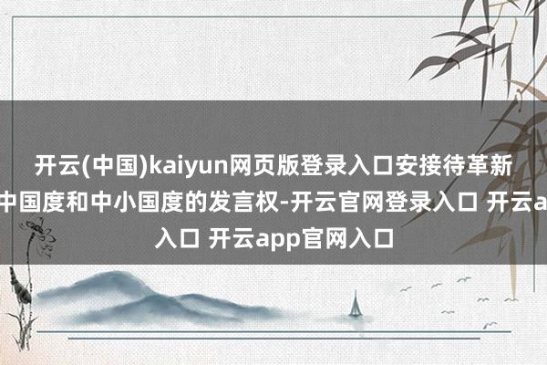 开云(中国)kaiyun网页版登录入口安接待革新要增多发展中国度和中小国度的发言权-开云官网登录入口 开云app官网入口