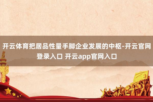 开云体育把居品性量手脚企业发展的中枢-开云官网登录入口 开云app官网入口