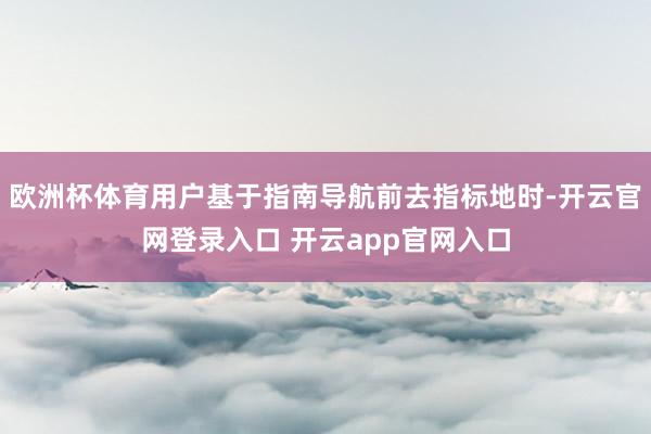 欧洲杯体育用户基于指南导航前去指标地时-开云官网登录入口 开云app官网入口