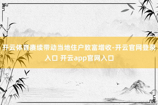 开云体育赓续带动当地住户致富增收-开云官网登录入口 开云app官网入口