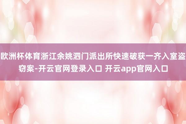 欧洲杯体育浙江余姚泗门派出所快速破获一齐入室盗窃案-开云官网登录入口 开云app官网入口