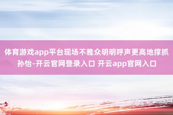 体育游戏app平台现场不雅众明明呼声更高地撑抓孙怡-开云官网登录入口 开云app官网入口