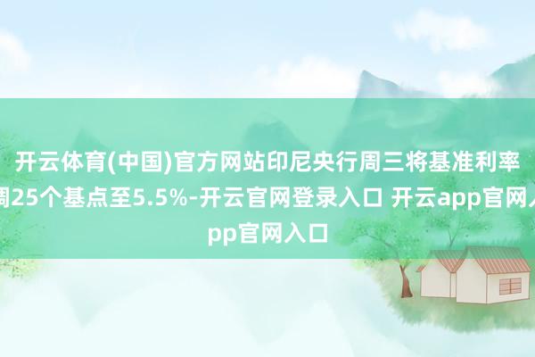 开云体育(中国)官方网站　　印尼央行周三将基准利率下调25个基点至5.5%-开云官网登录入口 开云app官网入口