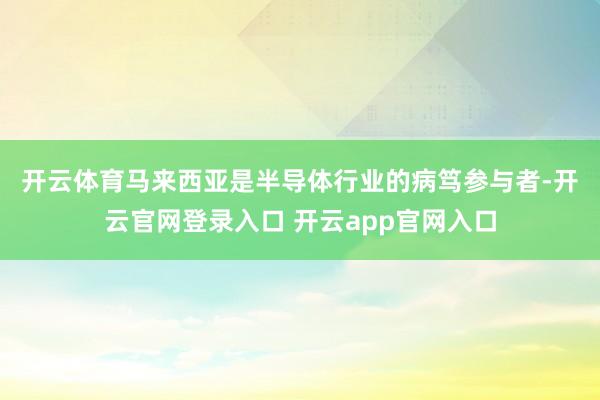 开云体育　　马来西亚是半导体行业的病笃参与者-开云官网登录入口 开云app官网入口