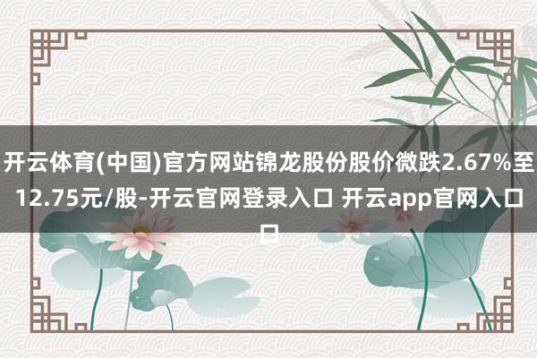 开云体育(中国)官方网站锦龙股份股价微跌2.67%至12.75元/股-开云官网登录入口 开云app官网入口