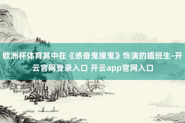 欧洲杯体育其中在《感奋鬼撞鬼》饰演的插班生-开云官网登录入口 开云app官网入口
