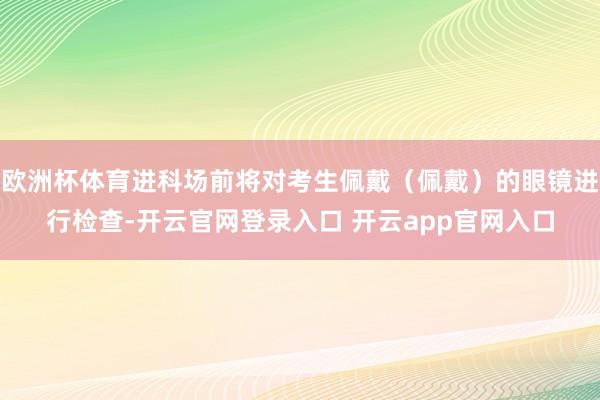欧洲杯体育进科场前将对考生佩戴（佩戴）的眼镜进行检查-开云官网登录入口 开云app官网入口