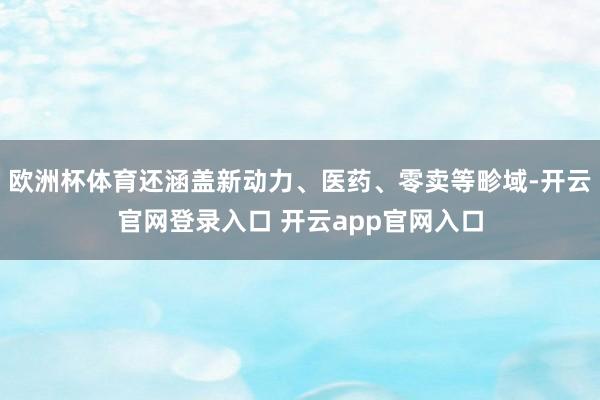 欧洲杯体育还涵盖新动力、医药、零卖等畛域-开云官网登录入口 开云app官网入口