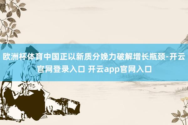 欧洲杯体育中国正以新质分娩力破解增长瓶颈-开云官网登录入口 开云app官网入口