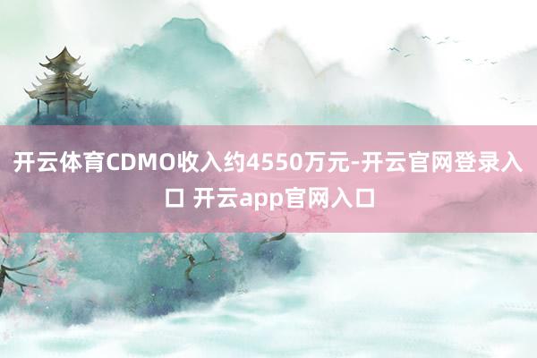 开云体育CDMO收入约4550万元-开云官网登录入口 开云app官网入口