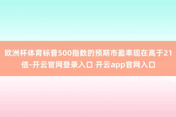 欧洲杯体育标普500指数的预期市盈率现在高于21倍-开云官网登录入口 开云app官网入口