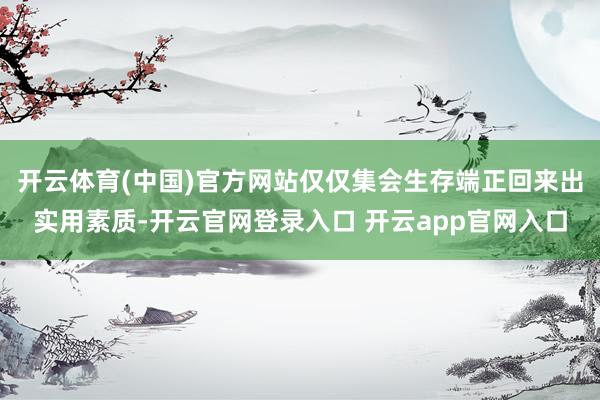 开云体育(中国)官方网站仅仅集会生存端正回来出实用素质-开云官网登录入口 开云app官网入口