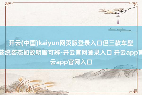 开云(中国)kaiyun网页版登录入口但三款车型分袂的笼统姿态如故明晰可辨-开云官网登录入口 开云app官网入口
