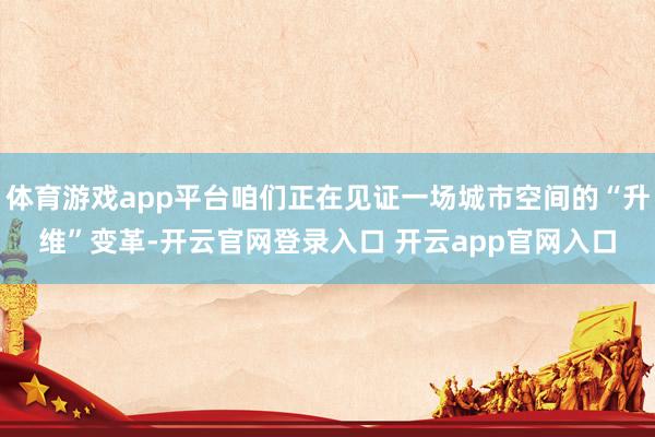 体育游戏app平台咱们正在见证一场城市空间的“升维”变革-开云官网登录入口 开云app官网入口