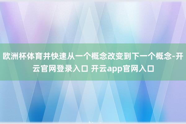 欧洲杯体育并快速从一个概念改变到下一个概念-开云官网登录入口 开云app官网入口