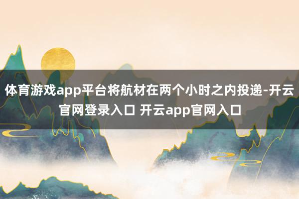 体育游戏app平台将航材在两个小时之内投递-开云官网登录入口 开云app官网入口