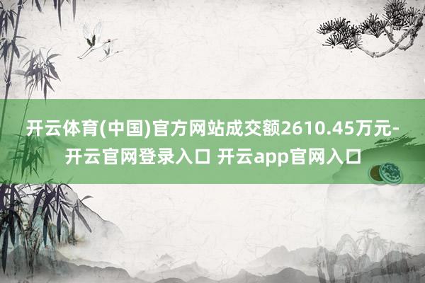 开云体育(中国)官方网站成交额2610.45万元-开云官网登录入口 开云app官网入口