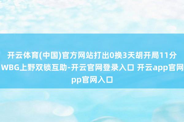 开云体育(中国)官方网站打出0换3天胡开局11分钟：WBG上野双锁互助-开云官网登录入口 开云app官网入口