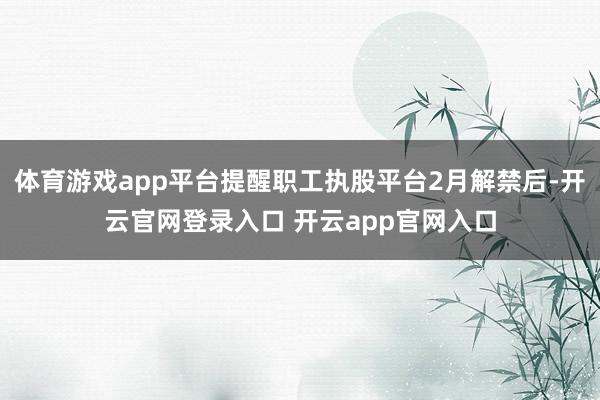 体育游戏app平台提醒职工执股平台2月解禁后-开云官网登录入口 开云app官网入口