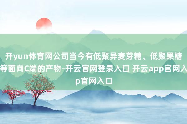 开yun体育网公司当今有低聚异麦芽糖、低聚果糖液等面向C端的产物-开云官网登录入口 开云app官网入口