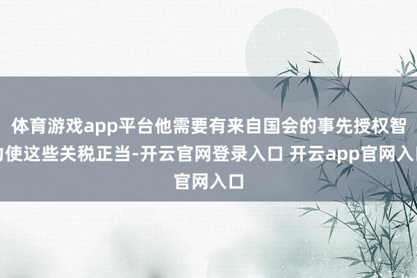 体育游戏app平台他需要有来自国会的事先授权智力使这些关税正当-开云官网登录入口 开云app官网入口