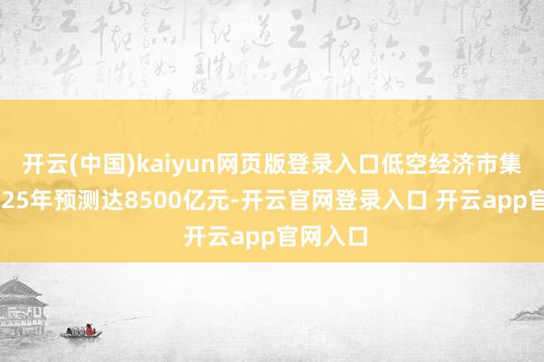 开云(中国)kaiyun网页版登录入口低空经济市集限度2025年预测达8500亿元-开云官网登录入口 开云app官网入口