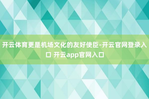 开云体育更是机场文化的友好使臣-开云官网登录入口 开云app官网入口