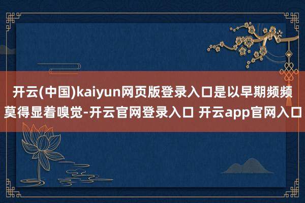 开云(中国)kaiyun网页版登录入口是以早期频频莫得显着嗅觉-开云官网登录入口 开云app官网入口
