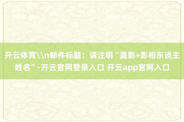开云体育\n邮件标题：请注明“夏影+影相东谈主姓名”-开云官网登录入口 开云app官网入口