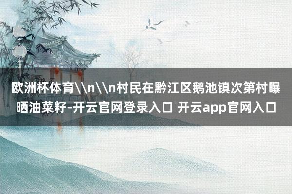 欧洲杯体育\n\n村民在黔江区鹅池镇次第村曝晒油菜籽-开云官网登录入口 开云app官网入口