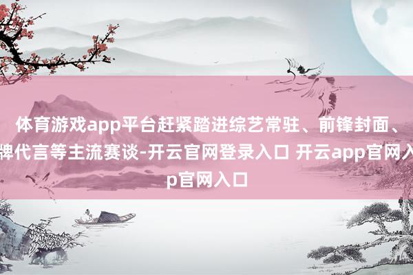 体育游戏app平台赶紧踏进综艺常驻、前锋封面、品牌代言等主流赛谈-开云官网登录入口 开云app官网入口