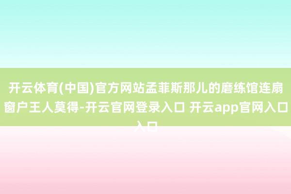 开云体育(中国)官方网站孟菲斯那儿的磨练馆连扇窗户王人莫得-开云官网登录入口 开云app官网入口