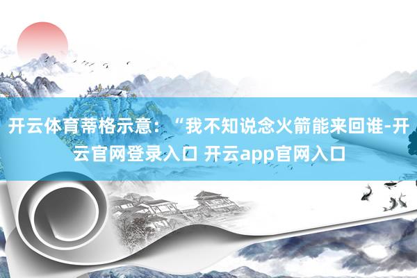 开云体育蒂格示意：“我不知说念火箭能来回谁-开云官网登录入口 开云app官网入口