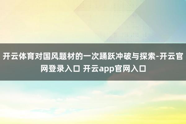 开云体育对国风题材的一次踊跃冲破与探索-开云官网登录入口 开云app官网入口