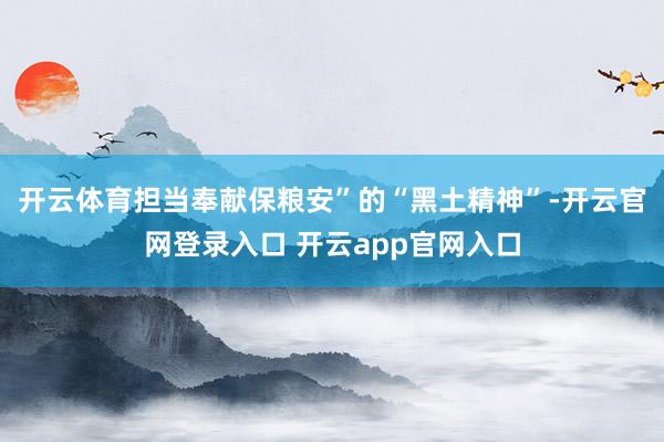 开云体育担当奉献保粮安”的“黑土精神”-开云官网登录入口 开云app官网入口