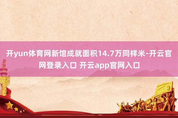 开yun体育网新馆成就面积14.7万同样米-开云官网登录入口 开云app官网入口